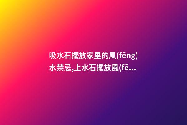 吸水石擺放家里的風(fēng)水禁忌,上水石擺放風(fēng)水宜忌有哪些？