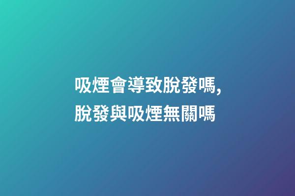 吸煙會導致脫發嗎,脫發與吸煙無關嗎-第1張-觀點-玄機派