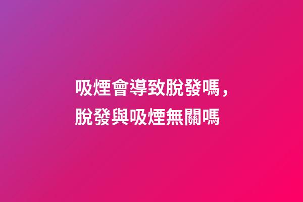 吸煙會導致脫發嗎，脫發與吸煙無關嗎-第1張-觀點-玄機派