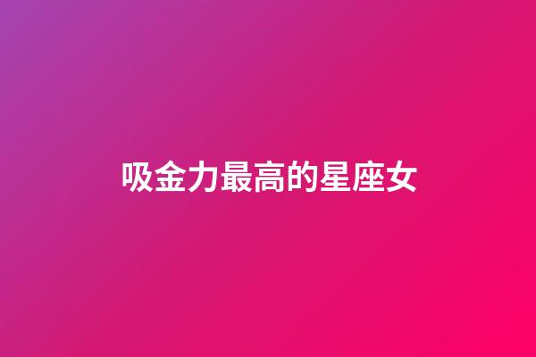 吸金力最高的星座女-第1張-星座運勢-玄機派