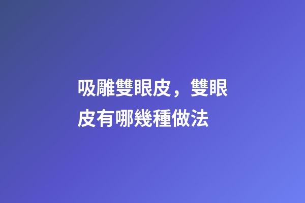 吸雕雙眼皮，雙眼皮有哪幾種做法-第1張-觀點-玄機派