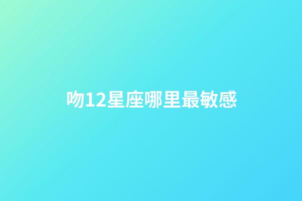 吻12星座哪里最敏感-第1張-星座運勢-玄機派