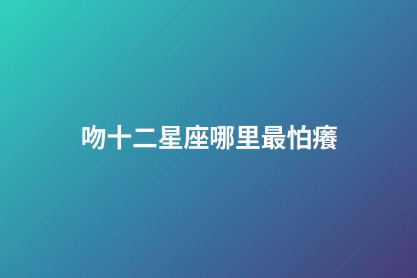 吻十二星座哪里最怕癢-第1張-星座運(yùn)勢(shì)-玄機(jī)派