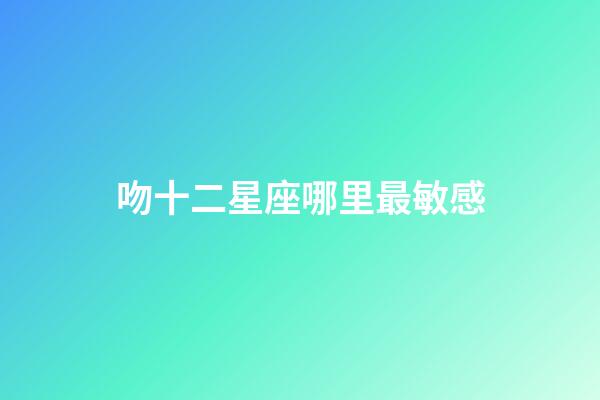 吻十二星座哪里最敏感-第1張-星座運勢-玄機派