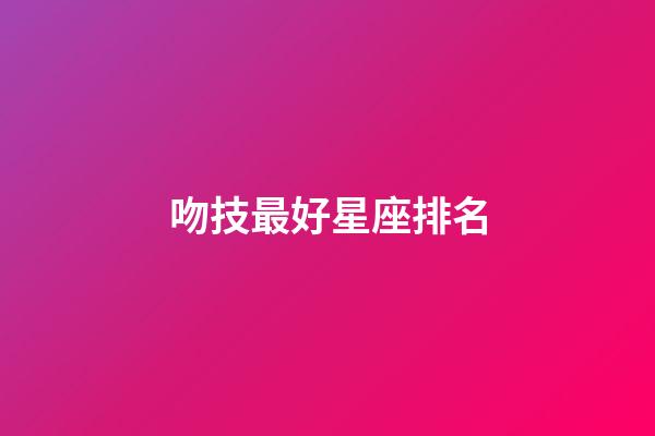 吻技最好星座排名-第1張-星座運勢-玄機派