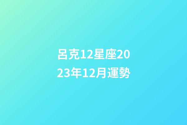 呂克12星座2023年12月運勢-第1張-星座運勢-玄機派