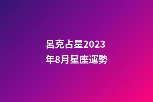 呂克占星2023年8月星座運勢-第1張-星座運勢-玄機派