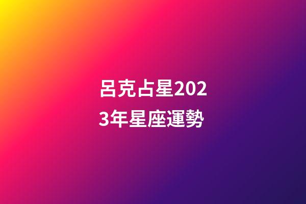 呂克占星2023年星座運勢-第1張-星座運勢-玄機派