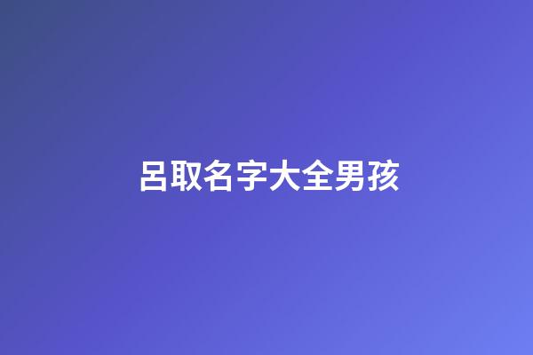 呂取名字大全男孩(呂名字男孩名字大全有意義)-第1張-男孩起名-玄機派