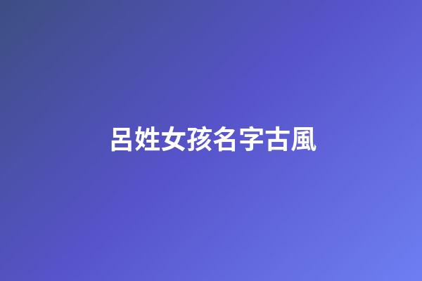 呂姓女孩名字古風(姓呂女孩名字好聽時尚)-第1張-女孩起名-玄機派