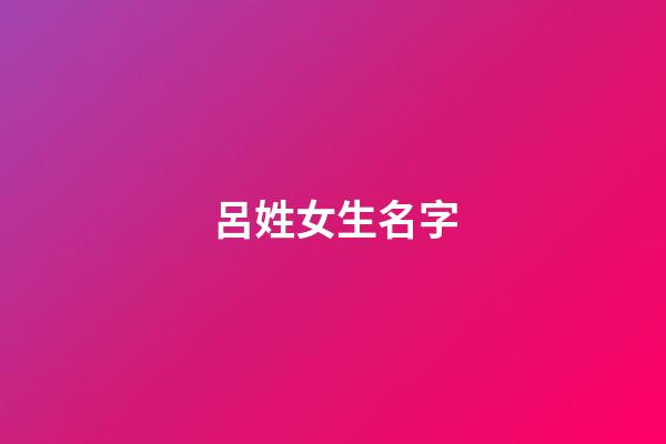 呂姓女生名字(呂姓女生名字大全)-第1張-女孩起名-玄機(jī)派