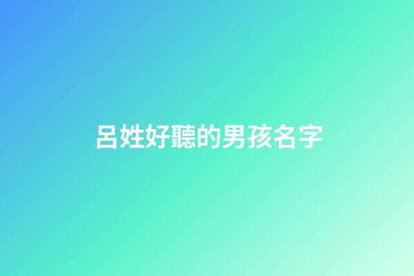 呂姓好聽的男孩名字(呂姓男孩洋氣一點名字)-第1張-男孩起名-玄機派