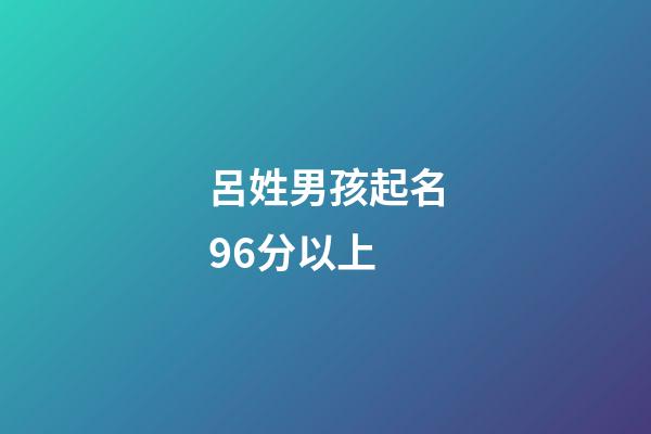 呂姓男孩起名96分以上(呂姓男孩起名96分以上屬虎的)-第1張-男孩起名-玄機派