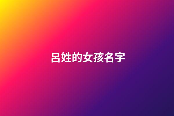 呂姓的女孩名字(呂姓女孩洋氣一點名字)-第1張-女孩起名-玄機派