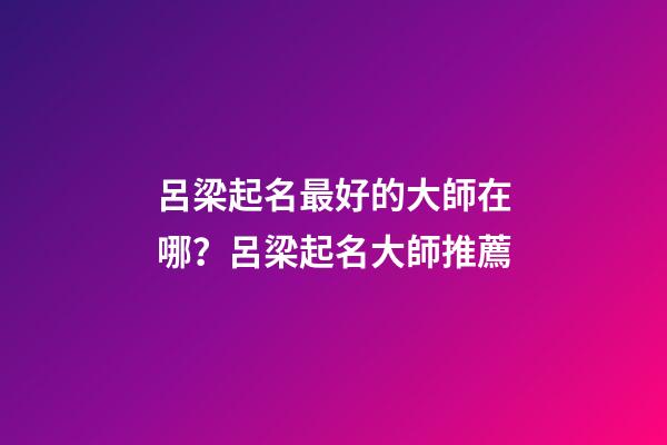 呂梁起名最好的大師在哪？呂梁起名大師推薦-第1張-公司起名-玄機派