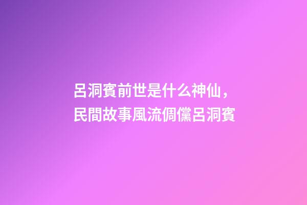 呂洞賓前世是什么神仙，民間故事風流倜儻呂洞賓-第1張-觀點-玄機派