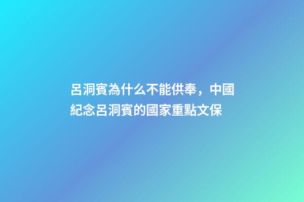 呂洞賓為什么不能供奉，中國紀念呂洞賓的國家重點文保-第1張-觀點-玄機派