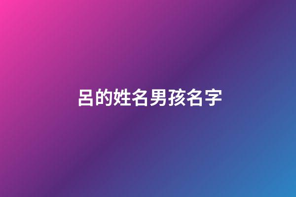 呂的姓名男孩名字(男寶呂姓名字)-第1張-男孩起名-玄機派