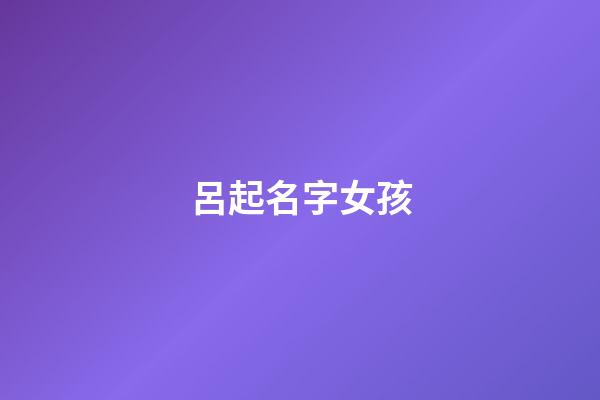 呂起名字女孩(呂起名字女孩四個字)-第1張-女孩起名-玄機派