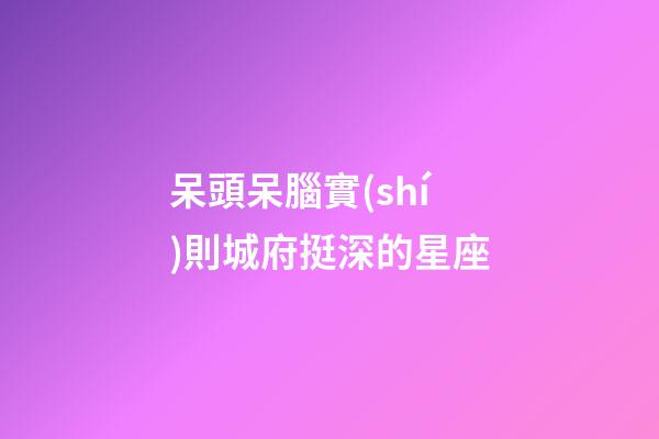 呆頭呆腦實(shí)則城府挺深的星座