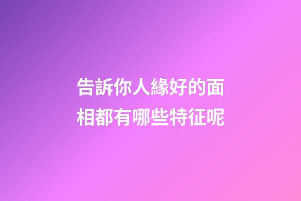 告訴你人緣好的面相都有哪些特征呢