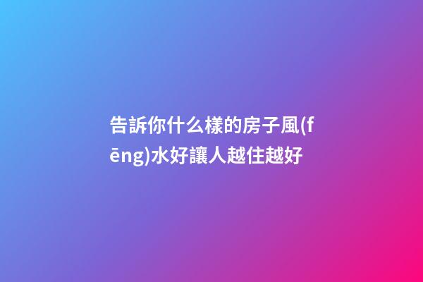 告訴你什么樣的房子風(fēng)水好讓人越住越好