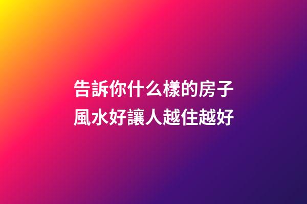 告訴你什么樣的房子風水好讓人越住越好