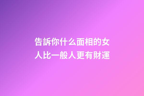 告訴你什么面相的女人比一般人更有財運