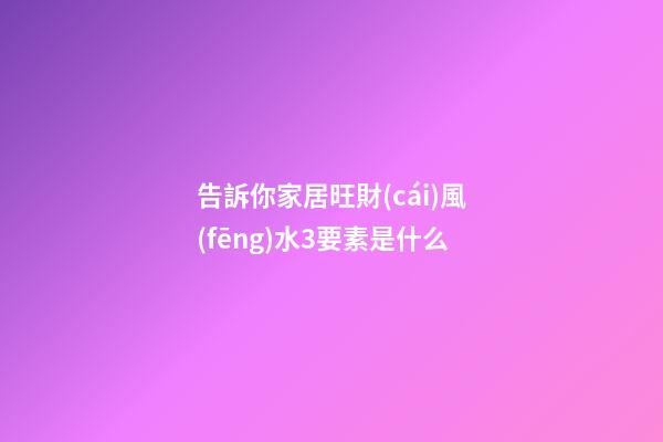 告訴你家居旺財(cái)風(fēng)水3要素是什么