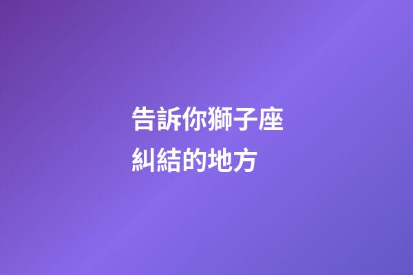 告訴你獅子座糾結的地方-第1張-星座運勢-玄機派