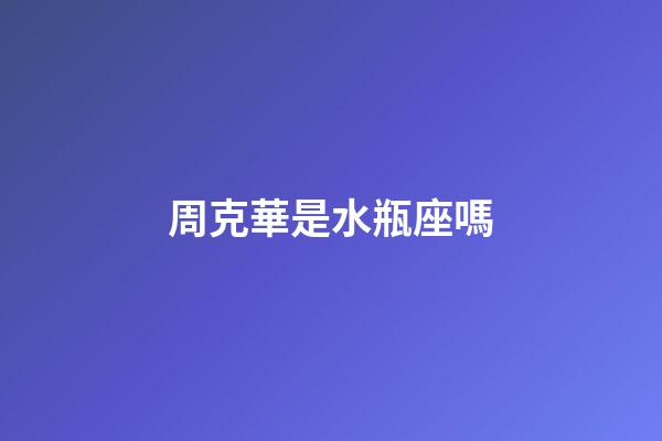 周克華是水瓶座嗎-第1張-星座運勢-玄機派