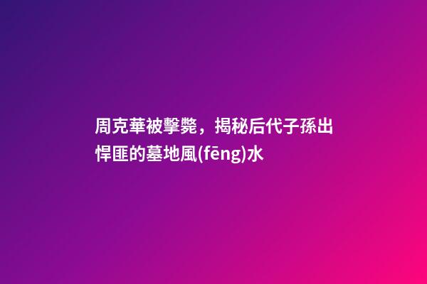 周克華被擊斃，揭秘后代子孫出悍匪的墓地風(fēng)水