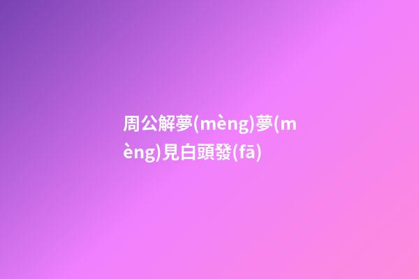 周公解夢(mèng)夢(mèng)見白頭發(fā)