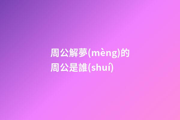 周公解夢(mèng)的周公是誰(shuí)