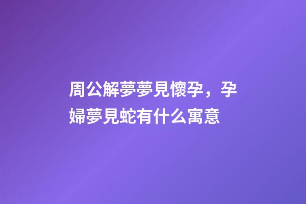 周公解夢夢見懷孕，孕婦夢見蛇有什么寓意-第1張-觀點-玄機派