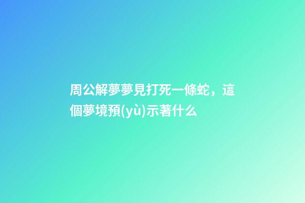 周公解夢夢見打死一條蛇，這個夢境預(yù)示著什么-第1張-觀點(diǎn)-玄機(jī)派