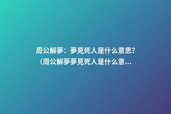 周公解夢：夢見死人是什么意思？（周公解夢夢見死人是什么意思）