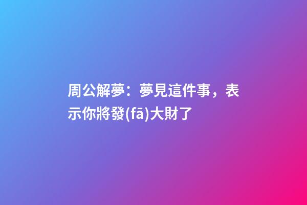周公解夢：夢見這件事，表示你將發(fā)大財了