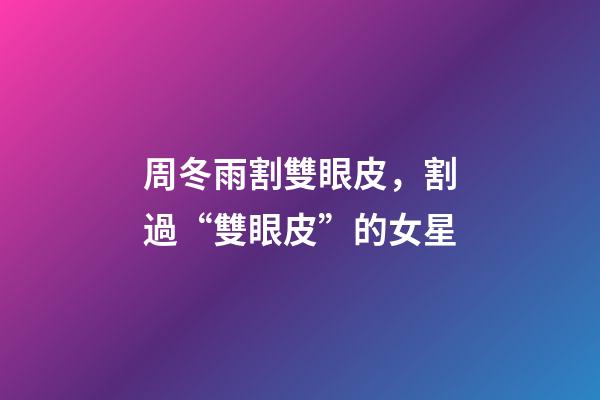 周冬雨割雙眼皮，割過“雙眼皮”的女星-第1張-觀點(diǎn)-玄機(jī)派