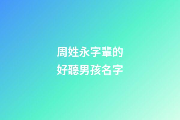 周姓永字輩的好聽男孩名字(永字輩的男孩起什么)-第1張-男孩起名-玄機派