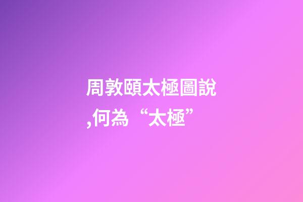 周敦頤太極圖說,何為“太極”-第1張-觀點(diǎn)-玄機(jī)派