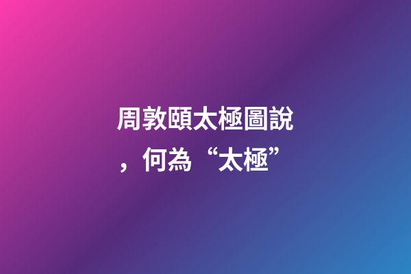 周敦頤太極圖說，何為“太極”-第1張-觀點(diǎn)-玄機(jī)派