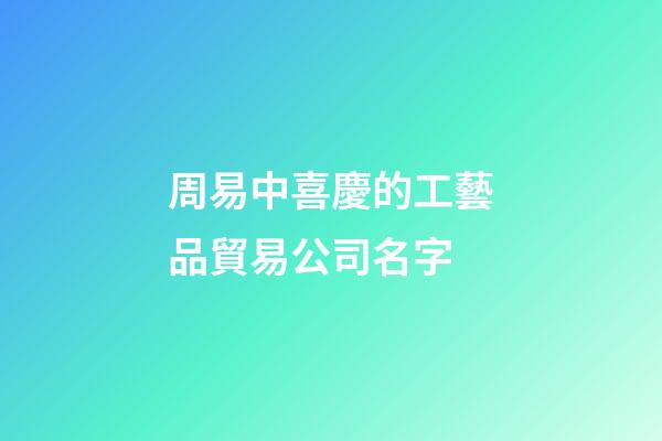 周易中喜慶的工藝品貿易公司名字-第1張-公司起名-玄機派