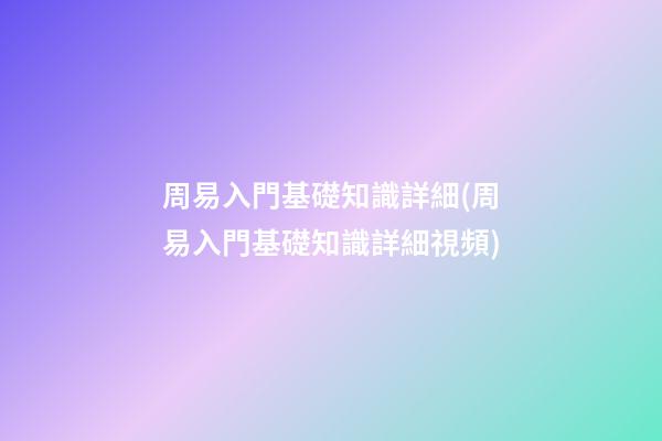 周易入門基礎知識詳細(周易入門基礎知識詳細視頻)