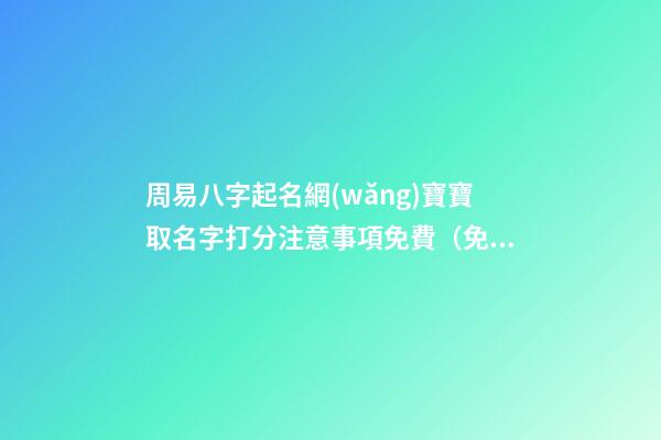 周易八字起名網(wǎng)寶寶取名字打分注意事項免費（免費起名網(wǎng)生辰八字取名打分測試結(jié)果周易）