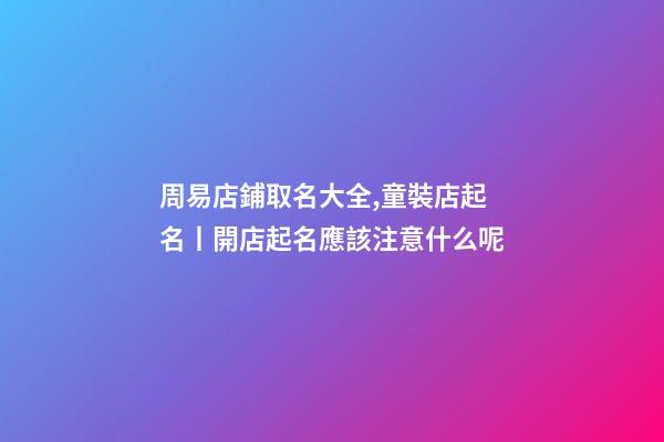 周易店鋪取名大全,童裝店起名丨開店起名應該注意什么呢-第1張-觀點-玄機派