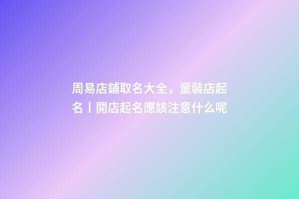 周易店鋪取名大全，童裝店起名丨開店起名應該注意什么呢-第1張-觀點-玄機派