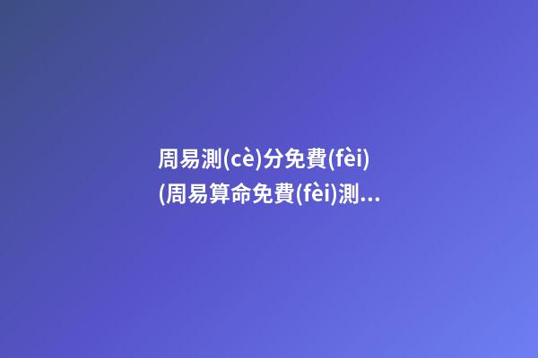 周易測(cè)分免費(fèi)(周易算命免費(fèi)測(cè)試)