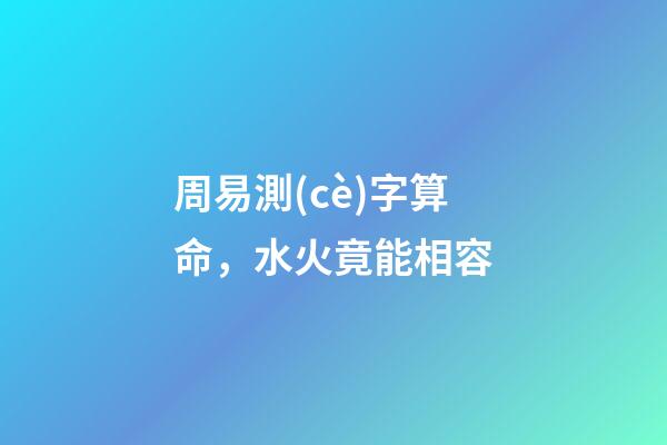 周易測(cè)字算命，水火竟能相容-第1張-觀點(diǎn)-玄機(jī)派