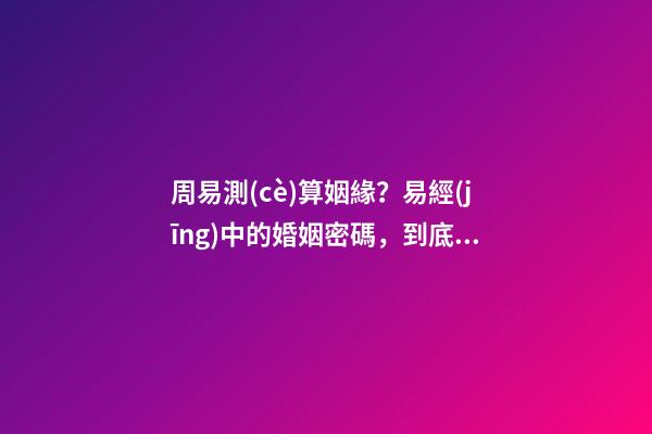 周易測(cè)算姻緣？易經(jīng)中的婚姻密碼，到底現(xiàn)在該不該相信？